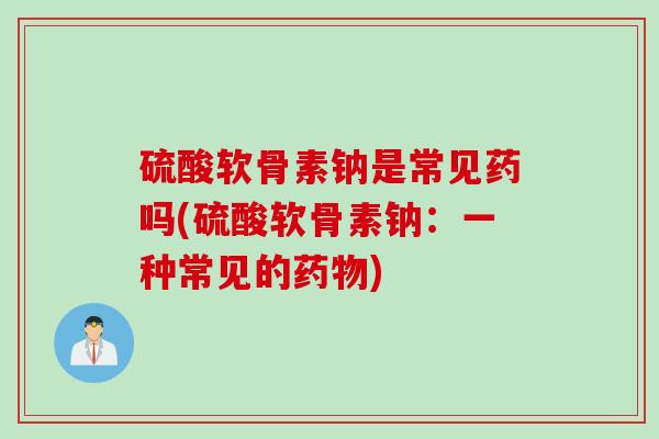 硫酸软骨素钠是常见药吗(硫酸软骨素钠：一种常见的药物)