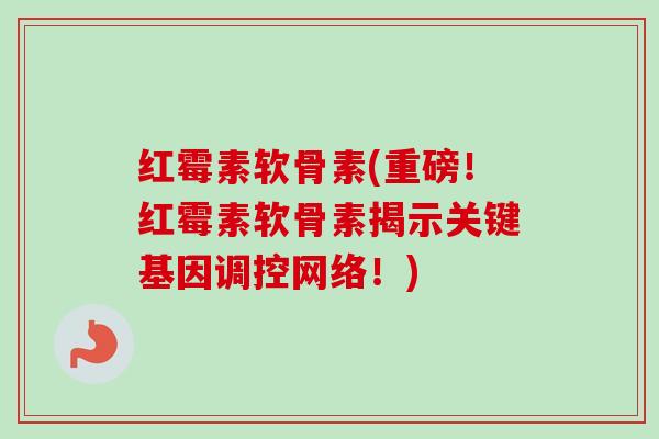 红霉素软骨素(重磅！红霉素软骨素揭示关键基因调控网络！)
