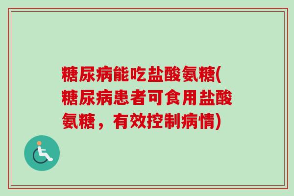 糖尿病能吃盐酸氨糖(糖尿病患者可食用盐酸氨糖，有效控制病情)