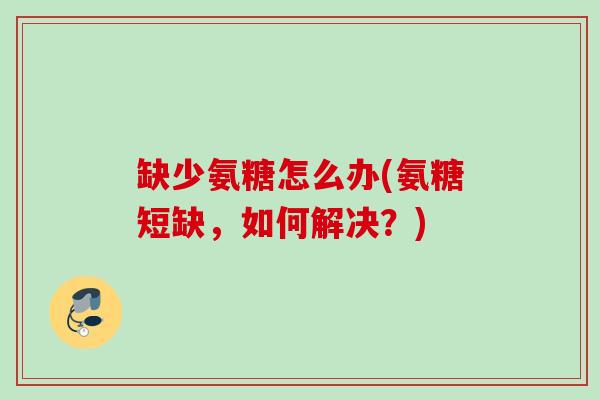 缺少氨糖怎么办(氨糖短缺，如何解决？)