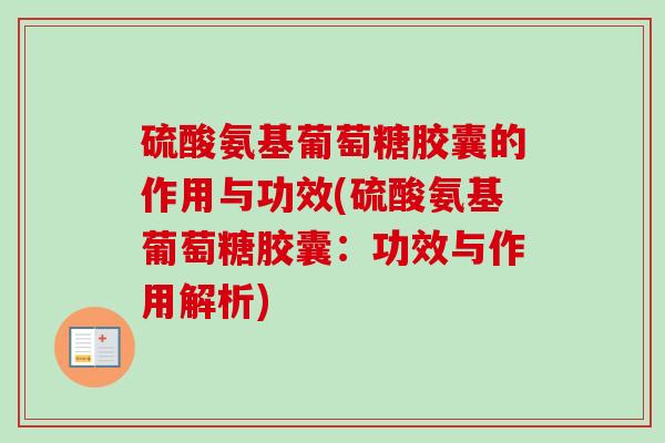 硫酸氨基葡萄糖胶囊的作用与功效(硫酸氨基葡萄糖胶囊：功效与作用解析)