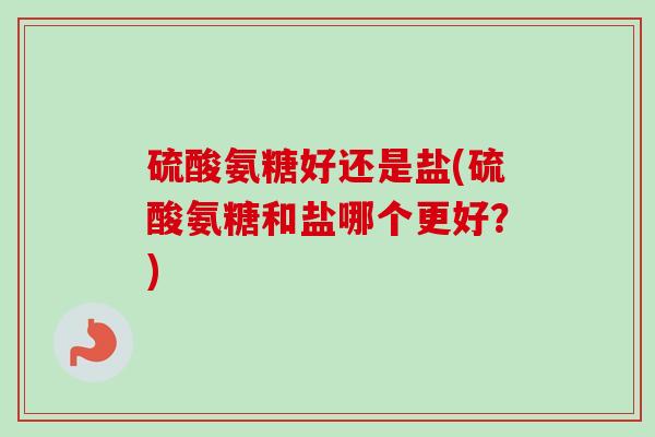 硫酸氨糖好还是盐(硫酸氨糖和盐哪个更好？)