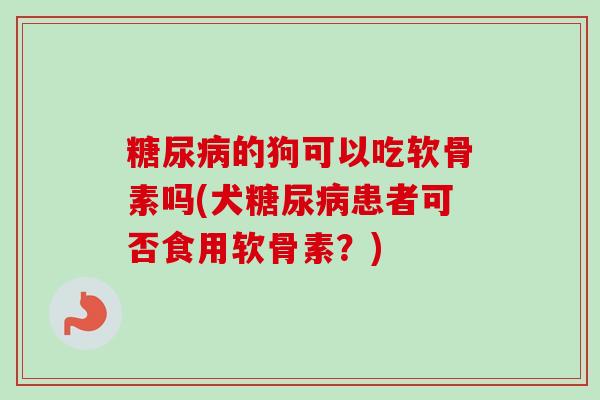 糖尿病的狗可以吃软骨素吗(犬糖尿病患者可否食用软骨素？)