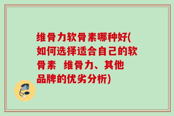 维骨力软骨素哪种好(如何选择适合自己的软骨素 维骨力、其他品牌的优劣分析) 维骨力软骨素哪种好(如何选择适合自己的软骨素 维骨力、其他品牌的优劣分析)