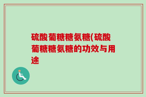 硫酸葡糖糖氨糖(硫酸葡糖糖氨糖的功效与用途