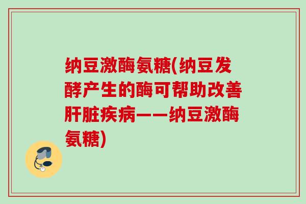 纳豆激酶氨糖(纳豆发酵产生的酶可帮助改善肝脏疾病——纳豆激酶氨糖)