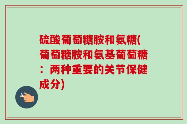 硫酸葡萄糖胺和氨糖(葡萄糖胺和氨基葡萄糖：两种重要的关节保健成分)
