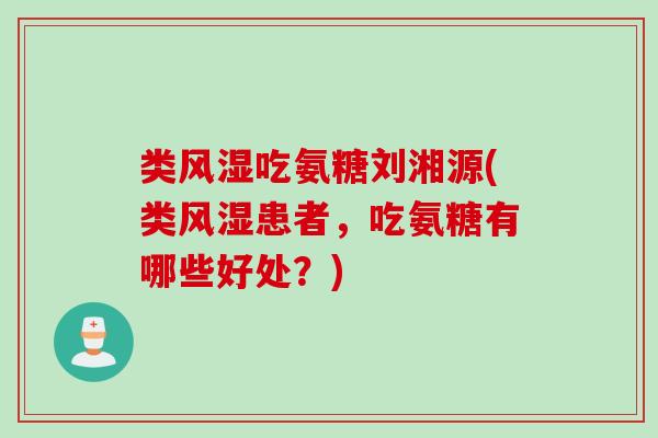 类风湿吃氨糖刘湘源(类风湿患者，吃氨糖有哪些好处？)