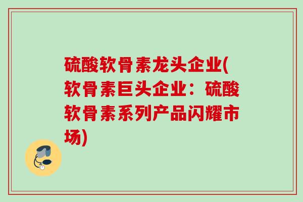 硫酸软骨素龙头企业(软骨素巨头企业：硫酸软骨素系列产品闪耀市场)
