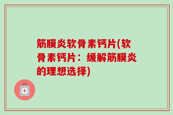 筋膜炎软骨素钙片(软骨素钙片：缓解筋膜炎的理想选择)
