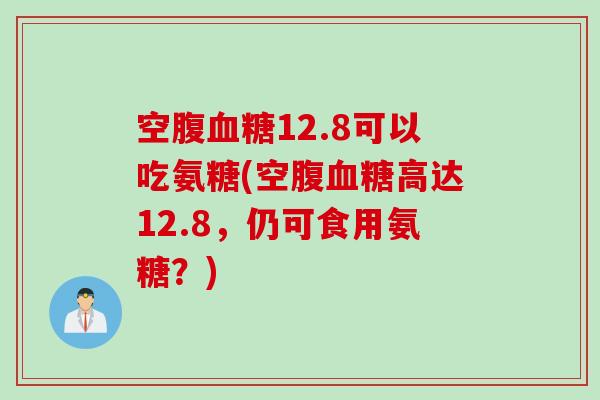 空腹血糖12.8可以吃氨糖(空腹血糖高达12.8，仍可食用氨糖？)