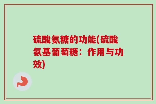 硫酸氨糖的功能(硫酸氨基葡萄糖：作用与功效)