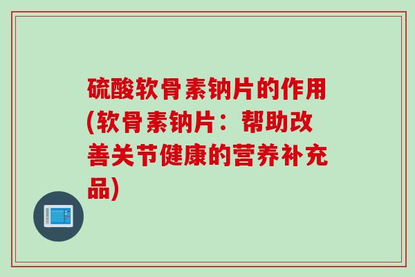 硫酸软骨素钠片的作用(软骨素钠片：帮助改善关节健康的营养补充品)