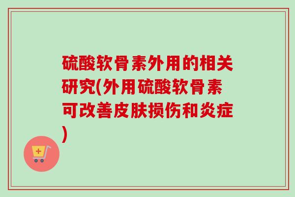 硫酸软骨素外用的相关研究(外用硫酸软骨素可改善皮肤损伤和炎症)