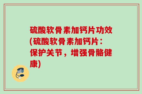 硫酸软骨素加钙片功效(硫酸软骨素加钙片:保护关节,增强骨骼健康) 硫酸软骨素加钙片功效(硫酸软骨素加钙片:保护关节,增强骨骼健康)