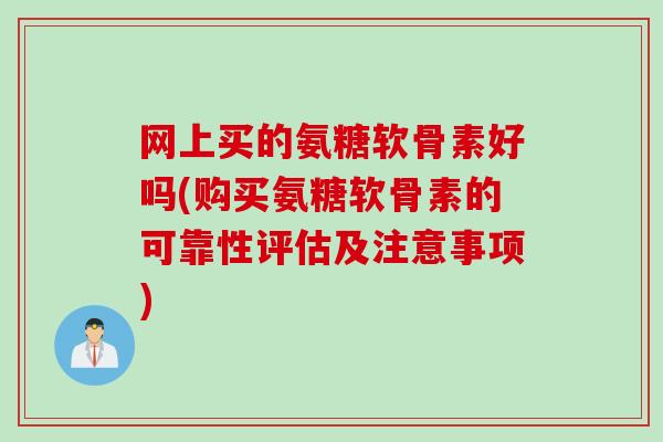 网上买的氨糖软骨素好吗(购买氨糖软骨素的可靠性评估及注意事项)