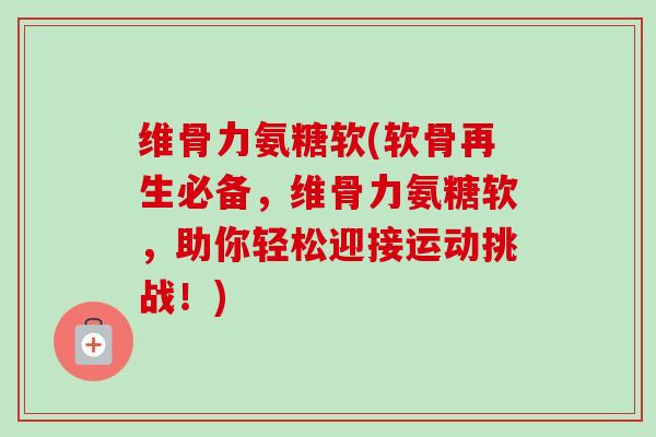 维骨力氨糖软(软骨再生必备，维骨力氨糖软，助你轻松迎接运动挑战！)