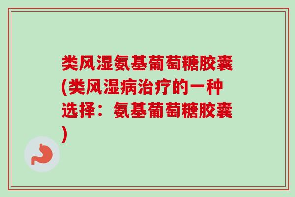 类风湿氨基葡萄糖胶囊(类风湿病治疗的一种选择：氨基葡萄糖胶囊)
