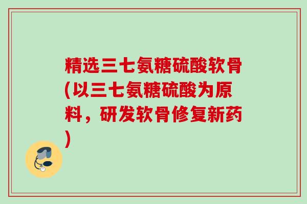 精选三七氨糖硫酸软骨(以三七氨糖硫酸为原料，研发软骨修复新药)
