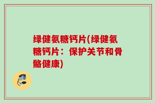 绿健氨糖钙片(绿健氨糖钙片：保护关节和骨骼健康)