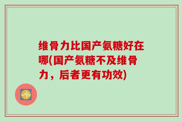 维骨力比国产氨糖好在哪(国产氨糖不及维骨力，后者更有功效)