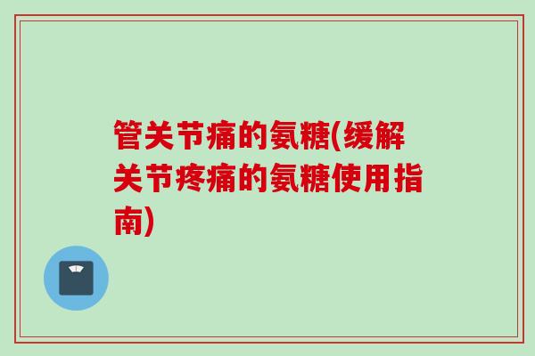 管关节痛的氨糖(缓解关节疼痛的氨糖使用指南)