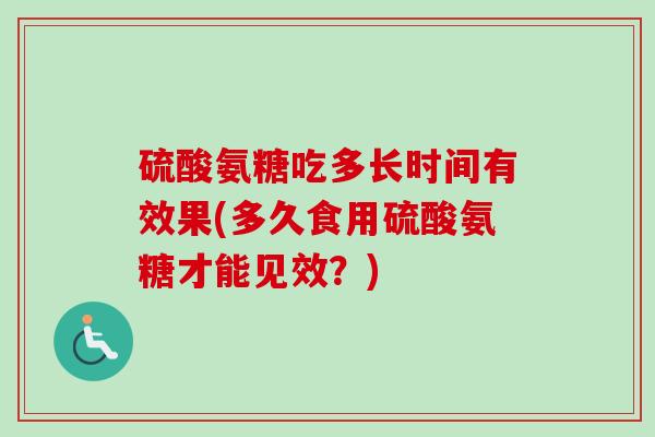 硫酸氨糖吃多长时间有效果(多久食用硫酸氨糖才能见效?) 硫酸氨糖吃多长时间有效果(多久食用硫酸氨糖才能见效?)