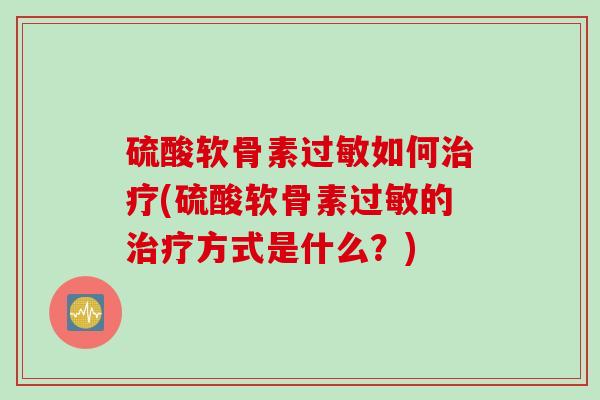 硫酸软骨素过敏如何治疗(硫酸软骨素过敏的治疗方式是什么？)