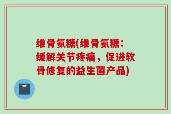 维骨氨糖(维骨氨糖：缓解关节疼痛，促进软骨修复的益生菌产品)