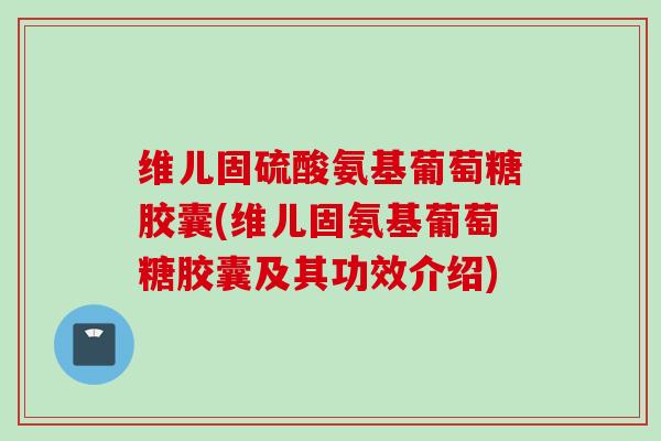 维儿固硫酸氨基葡萄糖胶囊(维儿固氨基葡萄糖胶囊及其功效介绍)