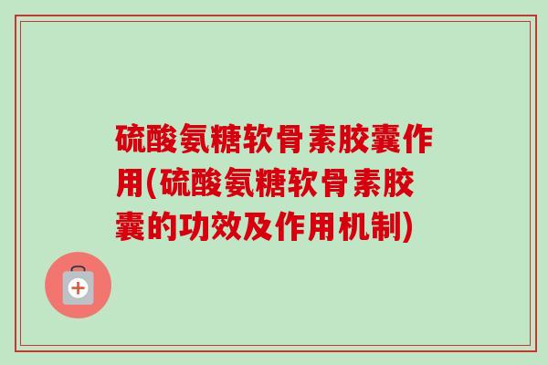 硫酸氨糖软骨素胶囊作用(硫酸氨糖软骨素胶囊的功效及作用机制)