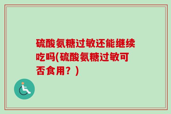 硫酸氨糖过敏还能继续吃吗(硫酸氨糖过敏可否食用？)