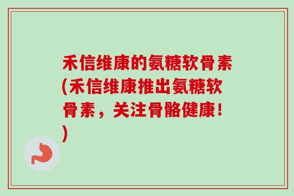禾信维康的氨糖软骨素(禾信维康推出氨糖软骨素，关注骨骼健康！)