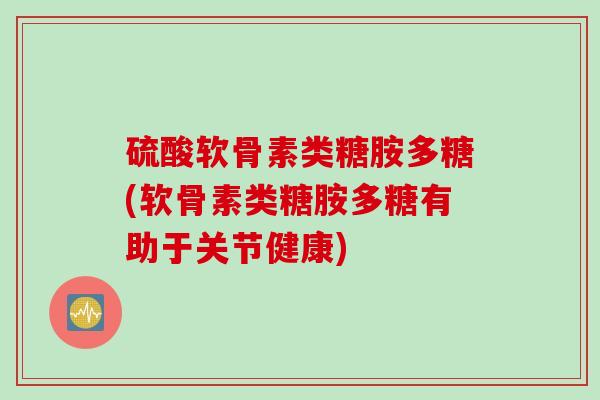 硫酸软骨素类糖胺多糖(软骨素类糖胺多糖有助于关节健康)