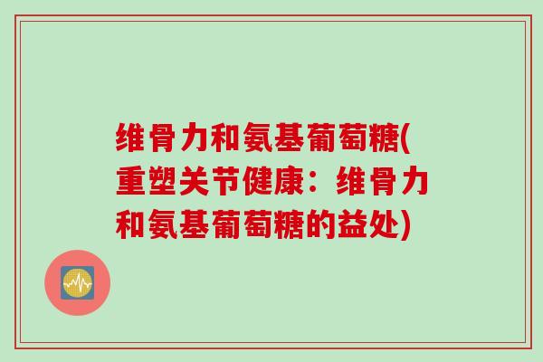 维骨力和氨基葡萄糖(重塑关节健康：维骨力和氨基葡萄糖的益处)
