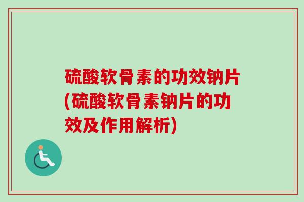 硫酸软骨素的功效钠片(硫酸软骨素钠片的功效及作用解析)