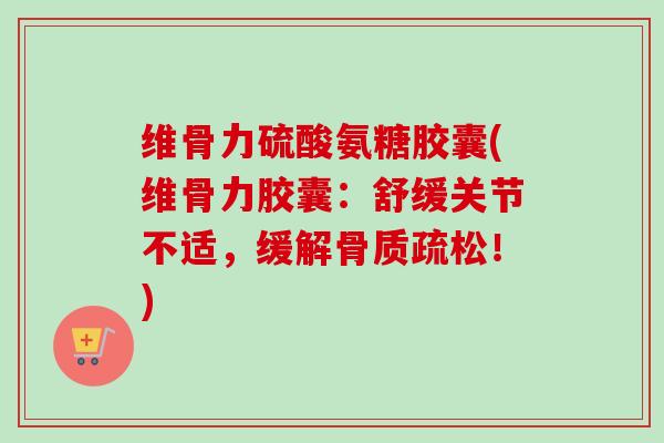 维骨力硫酸氨糖胶囊(维骨力胶囊：舒缓关节不适，缓解骨质疏松！)