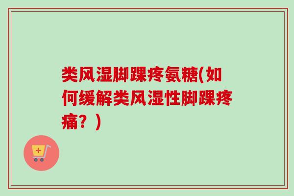 类风湿脚踝疼氨糖(如何缓解类风湿性脚踝疼痛？)