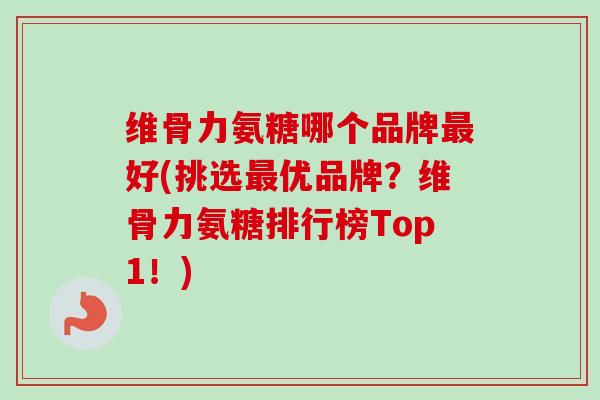维骨力氨糖哪个品牌最好(挑选最优品牌？维骨力氨糖排行榜Top1！)