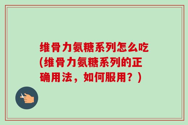 维骨力氨糖系列怎么吃(维骨力氨糖系列的正确用法，如何服用？)