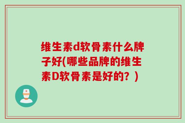 维生素d软骨素什么牌子好(哪些品牌的维生素D软骨素是好的？)