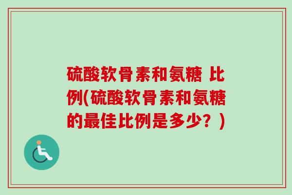 硫酸软骨素和氨糖 比例(硫酸软骨素和氨糖的最佳比例是多少？)