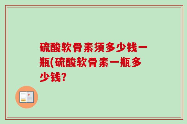 硫酸软骨素须多少钱一瓶(硫酸软骨素一瓶多少钱? 硫酸软骨素须多少钱一瓶(硫酸软骨素一瓶多少钱?