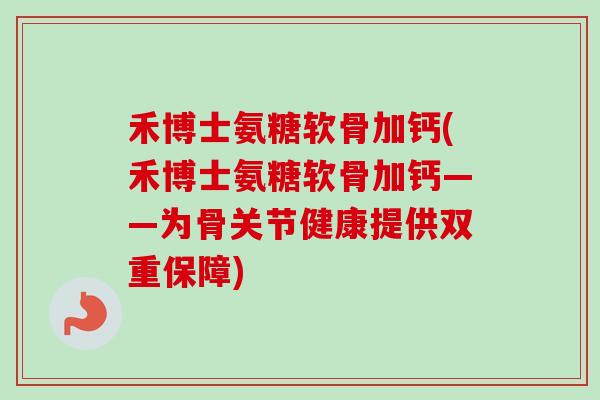 禾博士氨糖软骨加钙(禾博士氨糖软骨加钙——为骨关节健康提供双重保障)