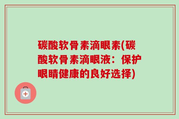 碳酸软骨素滴眼素(碳酸软骨素滴眼液：保护眼睛健康的良好选择)