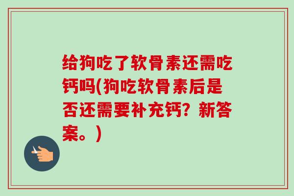 给狗吃了软骨素还需吃钙吗(狗吃软骨素后是否还需要补充钙？新答案。)