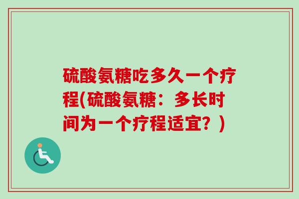 硫酸氨糖吃多久一个疗程(硫酸氨糖：多长时间为一个疗程适宜？)