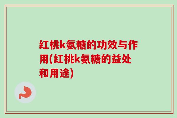 红桃k氨糖的功效与作用(红桃k氨糖的益处和用途)