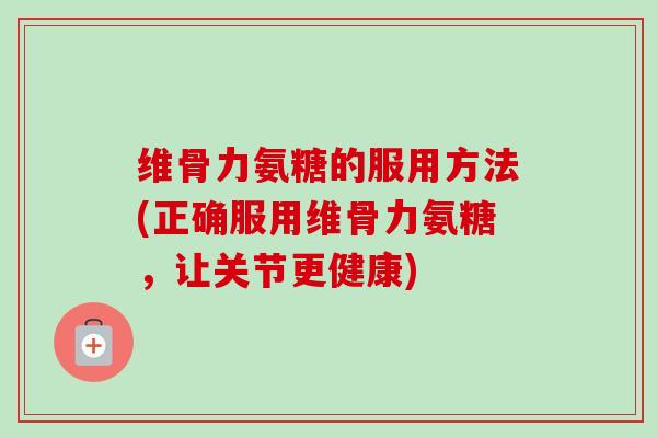 维骨力氨糖的服用方法(正确服用维骨力氨糖,让关节更健康) 维骨力氨糖的服用方法(正确服用维骨力氨糖,让关节更健康)