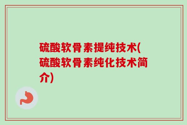 硫酸软骨素提纯技术(硫酸软骨素纯化技术简介)